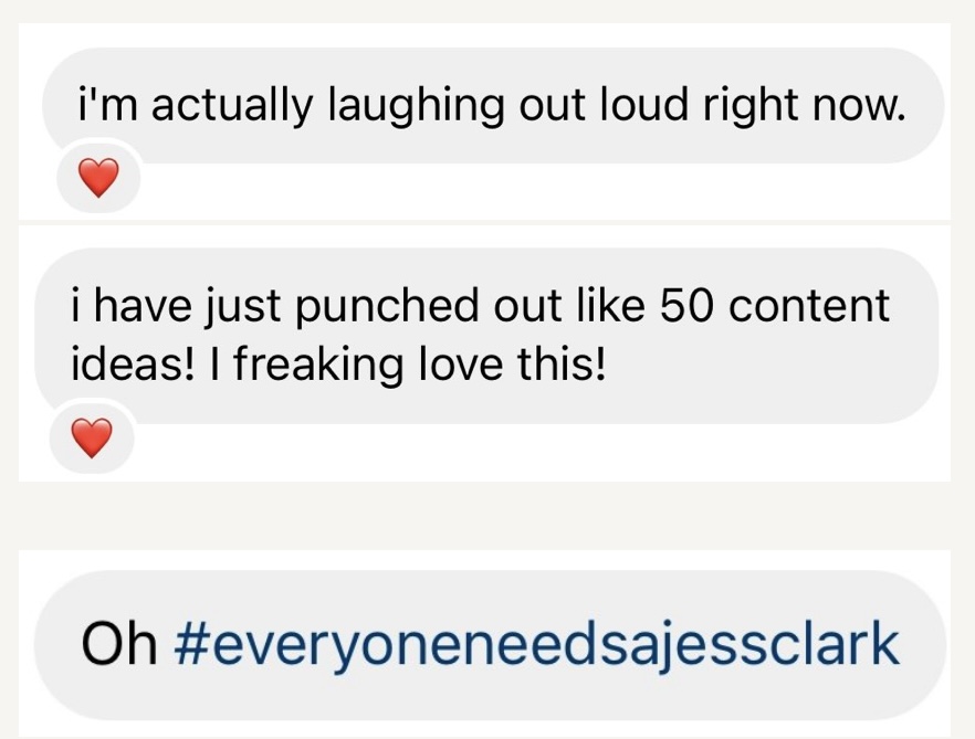 Customer message: I'm actually laughing out loud right now. I have just punched out like 50 content ideas. Oh, everyone needs a Jess Clark.
